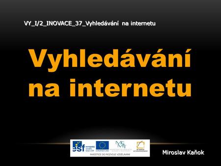 VY_I/2_INOVACE_37_Vyhledávání na internetu Vyhledávání na internetu Miroslav Kaňok.