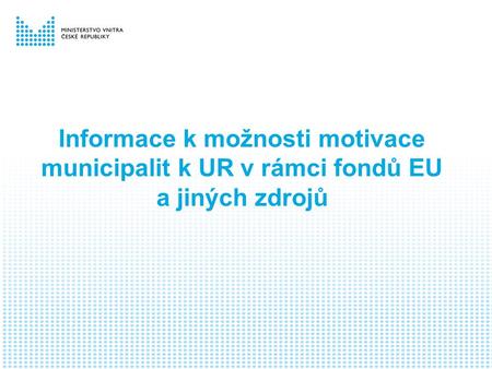 Informace k možnosti motivace municipalit k UR v rámci fondů EU a jiných zdrojů.