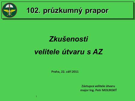 102. průzkumný prapor Zkušenosti velitele útvaru s AZ Praha, 22. září 2011 Zástupce velitele útvaru major Ing. Petr MOLINSKÝ 1.