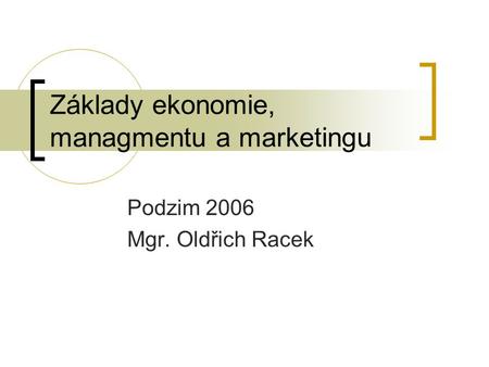 Základy ekonomie, managmentu a marketingu Podzim 2006 Mgr. Oldřich Racek.