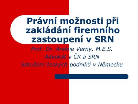 Právní možnosti při zakládání firemního zastoupení v SRN Prof. Dr. Arsène Verny, M.E.S. Advokát v ČR a SRN Sdružení českých podniků v Německu.