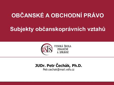 OBČANSKÉ A OBCHODNÍ PRÁVO Subjekty občanskoprávních vztahů JUDr. Petr Čechák, Ph.D.