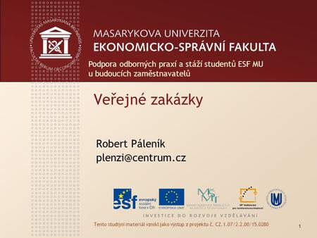 Veřejné zakázky Robert Páleník Tento studijní materiál vznikl jako výstup z projektu č. CZ.1.07/2.2.00/15.0280 1 Podpora odborných praxí.