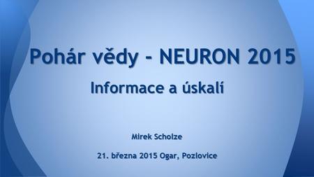 Pohár vědy - NEURON 2015 Pohár vědy - NEURON 2015 Informace a úskalí Mirek Scholze 21. března 2015 Ogar, Pozlovice.
