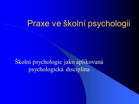 Praxe ve školní psychologii Školní psychologie jako aplikovaná psychologická disciplína.