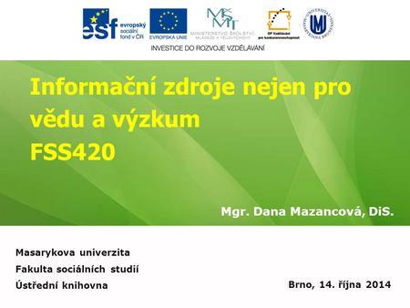 Informační zdroje nejen pro vědu a výzkum FSS420 Mgr. Dana Mazancová, DiS. Brno, 14. října 2014 Masarykova univerzita Fakulta sociálních studií Ústřední.