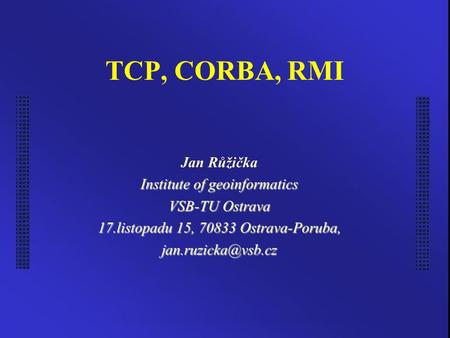 TCP, CORBA, RMI Jan Růžička Institute of geoinformatics VSB-TU Ostrava 17.listopadu 15, 70833 Ostrava-Poruba,
