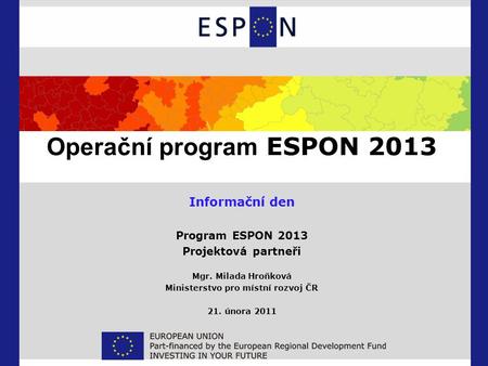 Operační program ESPON 2013 Informační den Program ESPON 2013 Projektová partneři Mgr. Milada Hroňková Ministerstvo pro místní rozvoj ČR 21. února 2011.