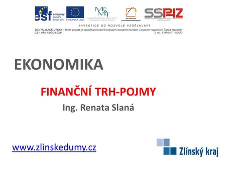 EKONOMIKA FINANČNÍ TRH-POJMY Ing. Renata Slaná www.zlinskedumy.cz.