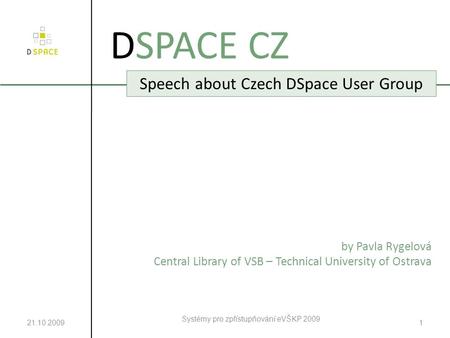 21.10.2009 Systémy pro zpřístupňování eVŠKP 2009 1 DSPACE CZ Speech about Czech DSpace User Group by Pavla Rygelová Central Library of VSB – Technical.