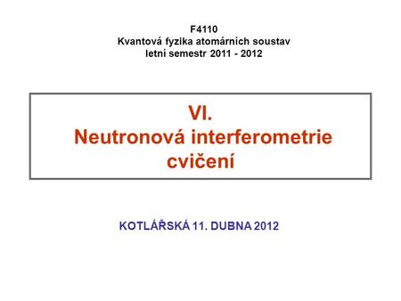VI. Neutronová interferometrie cvičení KOTLÁŘSKÁ 11. DUBNA 2012 F4110 Kvantová fyzika atomárních soustav letní semestr 2011 - 2012.