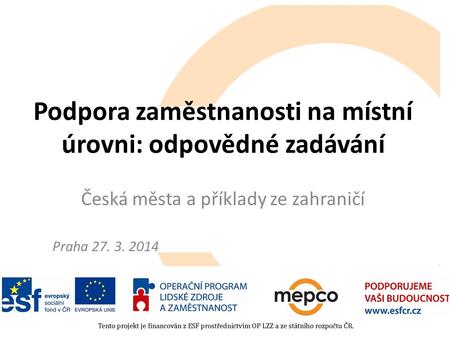 Podpora zaměstnanosti na místní úrovni: odpovědné zadávání Česká města a příklady ze zahraničí Praha 27. 3. 2014.