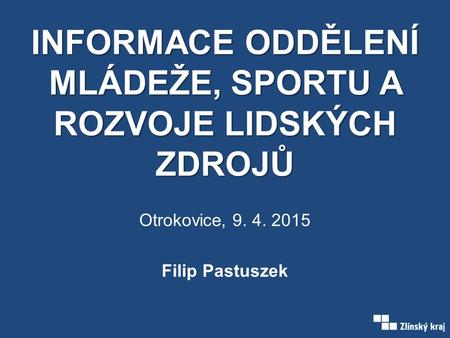 INFORMACE ODDĚLENÍ MLÁDEŽE, SPORTU A ROZVOJE LIDSKÝCH ZDROJŮ Otrokovice, 9. 4. 2015 Filip Pastuszek.