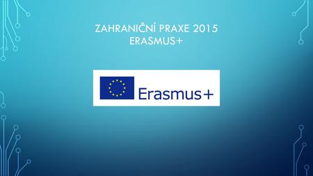 ZAHRANIČNÍ PRAXE 2015 ERASMUS+. VÝBĚROVÉ ŘÍZENÍ RÁMEC ŠKOLY (ŠKOLA SI UDĚLALA SAMA SVOJE VÝBĚROVÉ ŘÍZENÍ) VYPLNĚNÍ PŘIHLÁŠEK – DOSTUPNÁ NA WEBU (KAŽDÝ.