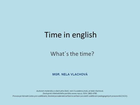 Time in english What´s the time? Autorem materiálu a všech jeho částí, není-li uvedeno jinak, je Nela Vlachová. Dostupné z Metodického portálu www.rvp.cz,