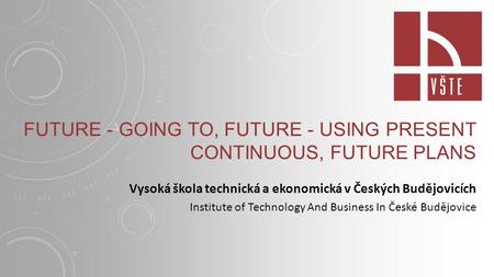 FUTURE - GOING TO, FUTURE - USING PRESENT CONTINUOUS, FUTURE PLANS Vysoká škola technická a ekonomická v Českých Budějovicích Institute of Technology.