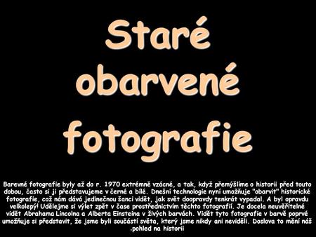 Staréobarvenéfotografie Barevné fotografie byly až do r. 1970 extrémně vzácné, a tak, když přemýšlíme o historii před touto dobou, často si ji představujeme.