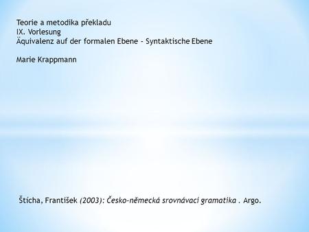 Teorie a metodika překladu IX. Vorlesung Äquivalenz auf der formalen Ebene – Syntaktische Ebene Marie Krappmann Štícha, František (2003): Česko-německá.