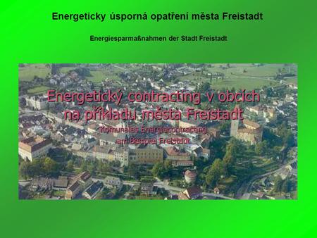 Energeticky úsporná opatření města Freistadt Energiesparmaßnahmen der Stadt Freistadt Energetický contracting v obcích na příkladu města Freistadt Komunales.