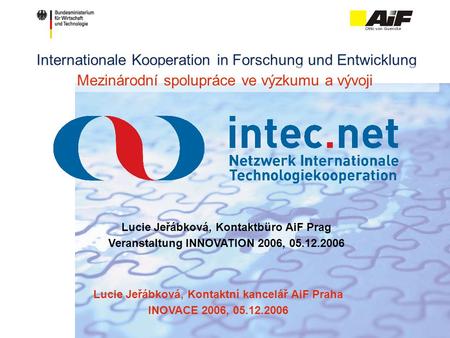 Internationale Kooperation in Forschung und Entwicklung Lucie Jeřábková, Kontaktbüro AiF Prag Veranstaltung INNOVATION 2006, 05.12.2006 Mezinárodní spolupráce.