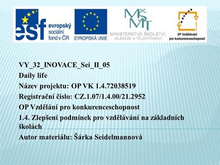 VY_32_INOVACE_Sei_II_05 Daily life Název projektu: OP VK 1.4.72038519 Registrační číslo: CZ.1.07/1.4.00/21.2952 OP Vzdělání pro konkurenceschopnost 1.4.