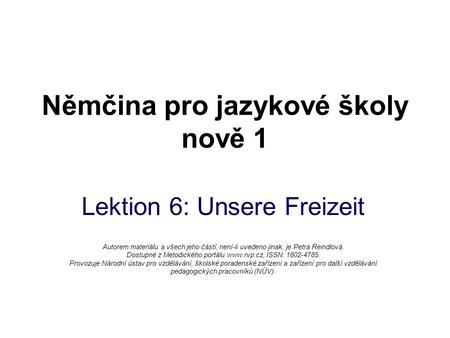 Němčina pro jazykové školy nově 1 Lektion 6: Unsere Freizeit Autorem materiálu a všech jeho částí, není-li uvedeno jinak, je Petra Reindlová. Dostupné.
