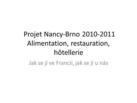 Projet Nancy-Brno 2010-2011 Alimentation, restauration, hôtellerie Jak se jí ve Francii, jak se jí u nás.