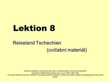 Lektion 8 Reiseland Tschechien (cvičební materiál) (cvičební materiál) Autorem materiálu a všech jeho částí, není-li uvedeno jinak, je Ing. Eva Pospíšilová.