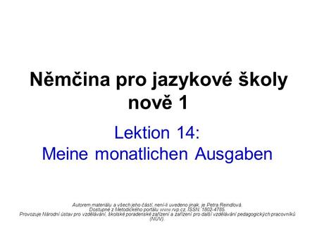 Němčina pro jazykové školy nově 1 Lektion 14: Meine monatlichen Ausgaben Autorem materiálu a všech jeho částí, není-li uvedeno jinak, je Petra Reindlová.