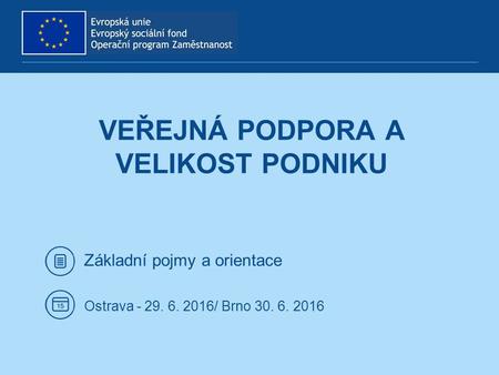 Základní pojmy a orientace Ostrava - 29. 6. 2016/ Brno 30. 6. 2016 VEŘEJNÁ PODPORA A VELIKOST PODNIKU.