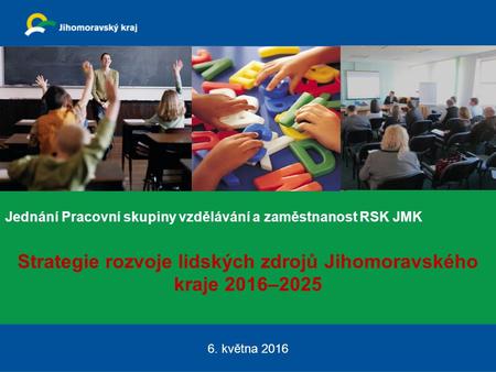 Jednání Pracovní skupiny vzdělávání a zaměstnanost RSK JMK Strategie rozvoje lidských zdrojů Jihomoravského kraje 2016–2025 6. května 2016.