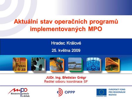 Aktuální stav operačních programů implementovaných MPO 25. května 2009 Hradec Králové JUDr. Ing. Břetislav Grégr Ředitel odboru koordinace SF.