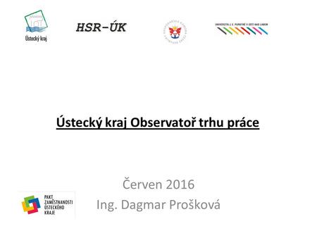 Ústecký kraj Observatoř trhu práce Červen 2016 Ing. Dagmar Prošková.