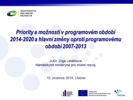 Priority a možnosti v programovém období 2014-2020 a hlavní změny oproti programovému období 2007-2013 15. prosince 2014, Liberec JUDr. Olga Letáčková.