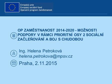 OP ZAMĚSTNANOST 2014-2020 - MOŽNOSTI PODPORY V RÁMCI PRIORITNÍ OSY 2 SOCIÁLNÍ ZAČLEŇOVÁNÍ A BOJ S CHUDOBOU Ing. Helena Petroková