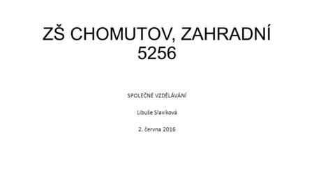 ZŠ CHOMUTOV, ZAHRADNÍ 5256 SPOLEČNÉ VZDĚLÁVÁNÍ Libuše Slavíková 2. června 2016.