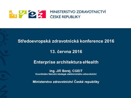 Středoevropská zdravotnická konference 2016 13. června 2016 Enterprise architektura eHealth Ing. Jiří Borej, CGEIT Koordinátor Národní strategie elektronického.
