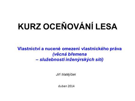 KURZ OCEŇOVÁNÍ LESA Vlastnictví a nucené omezení vlastnického práva (věcná břemena – služebnosti inženýrských sítí) Jiří Matějíček duben 2014.