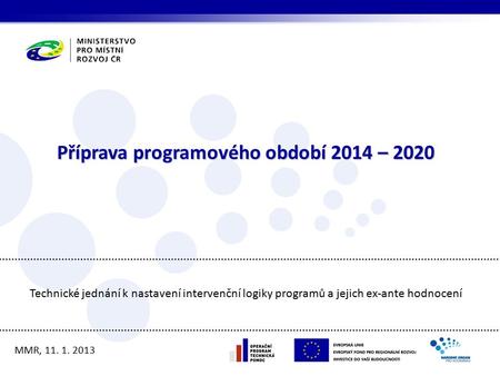 Příprava programového období 2014 – 2020 MMR, 11. 1. 2013 Technické jednání k nastavení intervenční logiky programů a jejich ex-ante hodnocení.