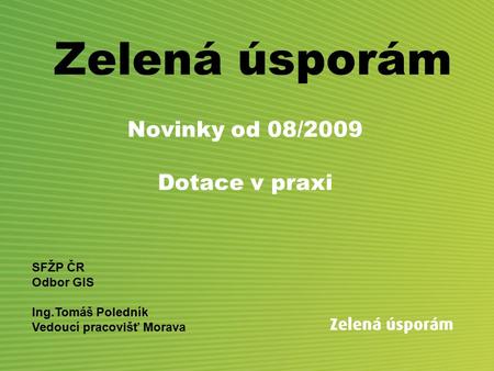 Zelená úsporám Novinky od 08/2009 Dotace v praxi SFŽP ČR Odbor GIS Ing.Tomáš Poledník Vedoucí pracovišť Morava.