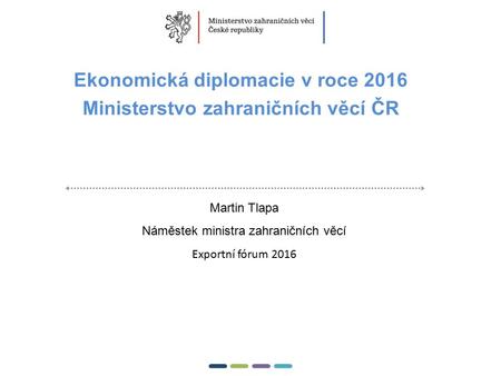 1  Ekonomická diplomacie v roce 2016 Ministerstvo zahraničních věcí ČR Martin Tlapa Náměstek ministra zahraničních věcí Exportní fórum 2016.