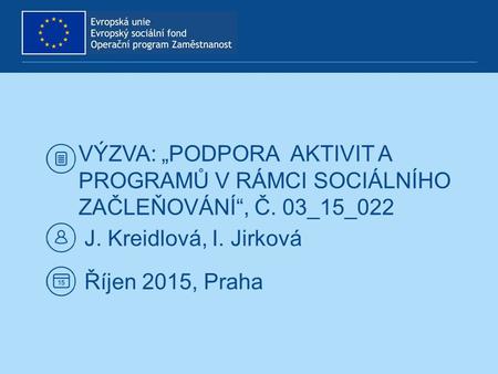 VÝZVA: „PODPORA AKTIVIT A PROGRAMŮ V RÁMCI SOCIÁLNÍHO ZAČLEŇOVÁNÍ“, Č. 03_15_022 J. Kreidlová, I. Jirková Říjen 2015, Praha.