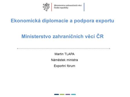 1  Ekonomická diplomacie a podpora exportu Ministerstvo zahraničních věcí ČR Martin TLAPA Náměstek ministra Exportní fórum.