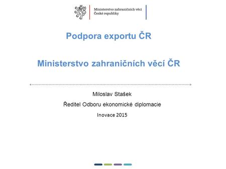 1  Podpora exportu ČR Ministerstvo zahraničních věcí ČR Miloslav Stašek Ředitel Odboru ekonomické diplomacie Inovace 2015.