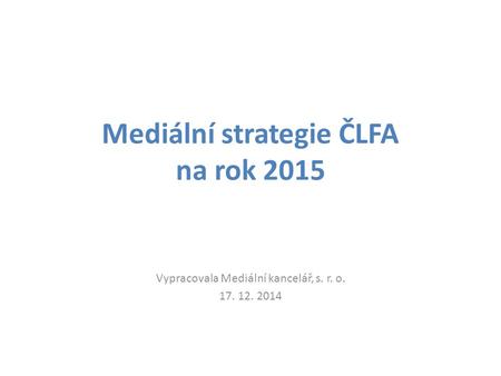 Mediální strategie ČLFA na rok 2015 Vypracovala Mediální kancelář, s. r. o. 17. 12. 2014.