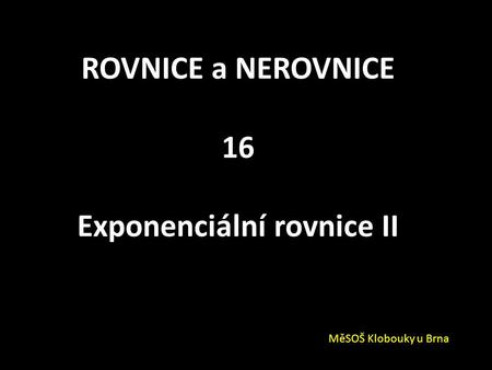 ROVNICE a NEROVNICE 16 Exponenciální rovnice II MěSOŠ Klobouky u Brna.