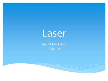 Laser Vytvořil: Patrik Gurín Třída: 9.A.  Laser – Light Amplification by Stimulated Emision of Radiation  Zdroj elektromagnetického záření  Paprsek.