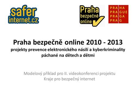 Praha bezpečně online 2010 - 2013 projekty prevence elektronického násilí a kyberkriminality páchané na dětech a dětmi Modelový příklad pro II. videokonferenci.