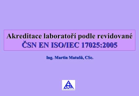 Akreditace laboratoří podle revidované ČSN EN ISO/IEC 17025:2005 Ing. Martin Matušů, CSc.