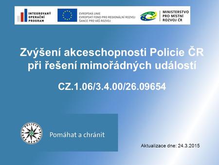 Zvýšení akceschopnosti Policie ČR při řešení mimořádných událostí CZ.1.06/3.4.00/26.09654 Aktualizace dne: 24.3.2015.